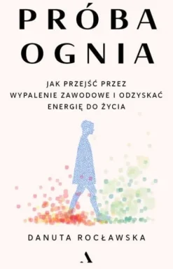Próba ognia. Jak przejść przez wypalenie zawodowe i odzyskać energię do życia