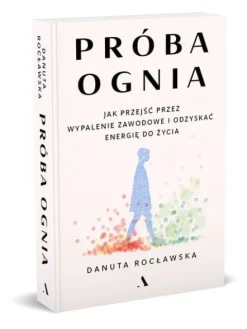 Próba ognia. Jak przejść przez wypalenie zawodowe i odzyskać energię do życia